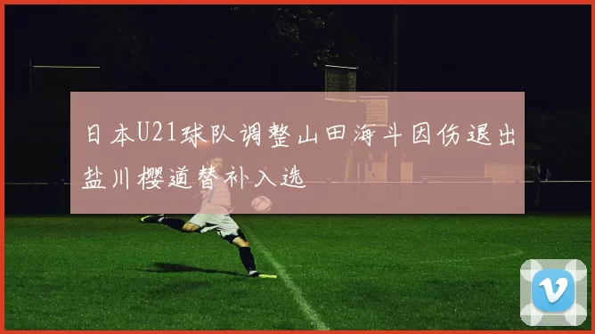 日本U21球队调整山田海斗因伤退出盐川樱道替补入选
