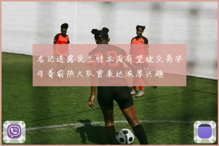 名记透露莫兰特本周有望被交易字母哥前热火队曾表达浓厚兴趣
