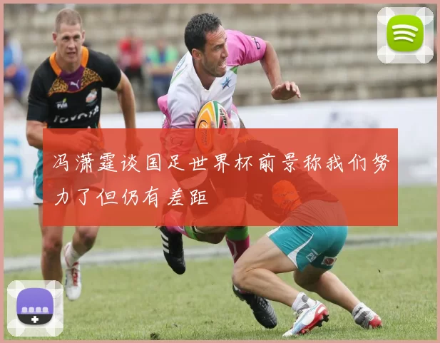 冯潇霆谈国足世界杯前景称我们努力了但仍有差距