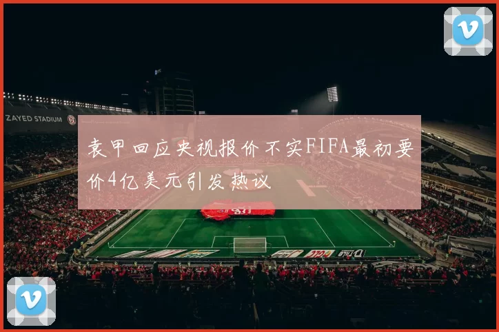袁甲回应央视报价不实FIFA最初要价4亿美元引发热议