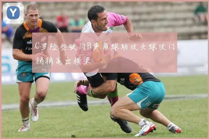 C罗险些破门B费角球助攻头球攻门稍稍高出横梁