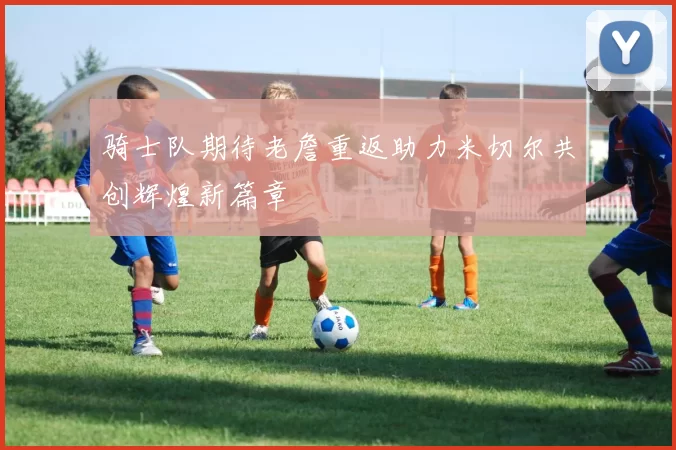骑士队期待老詹重返助力米切尔共创辉煌新篇章