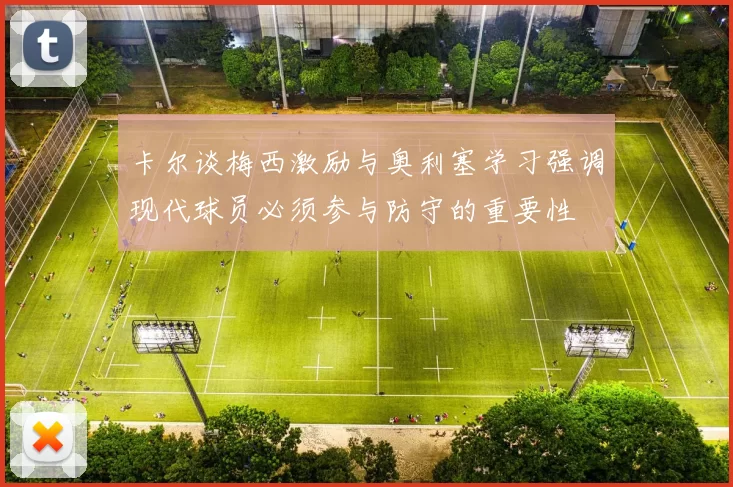 卡尔谈梅西激励与奥利塞学习强调现代球员必须参与防守的重要性