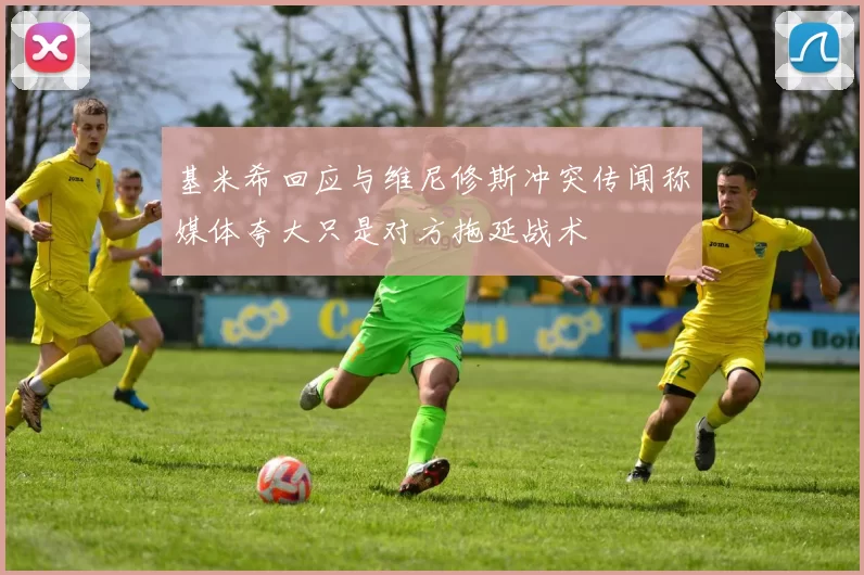 基米希回应与维尼修斯冲突传闻称媒体夸大只是对方拖延战术