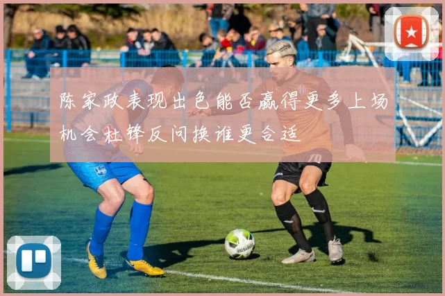 陈家政表现出色能否赢得更多上场机会杜锋反问换谁更合适