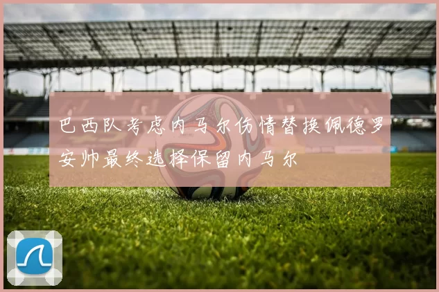 巴西队考虑内马尔伤情替换佩德罗安帅最终选择保留内马尔