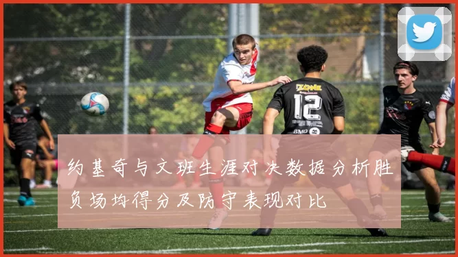 约基奇与文班生涯对决数据分析胜负场均得分及防守表现对比