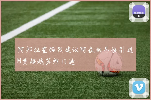 阿邦拉霍强烈建议阿森纳尽快引进M费超越苏维门迪