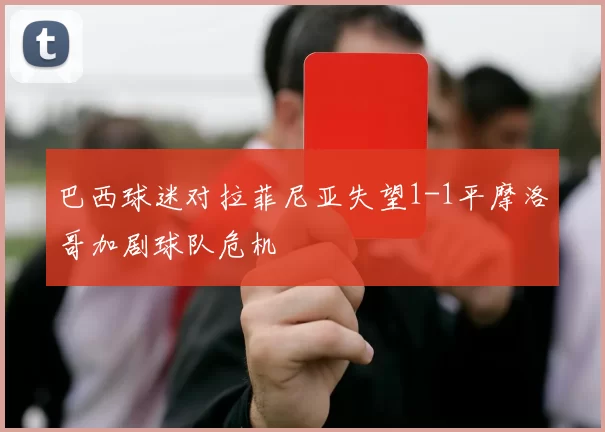 巴西球迷对拉菲尼亚失望1-1平摩洛哥加剧球队危机