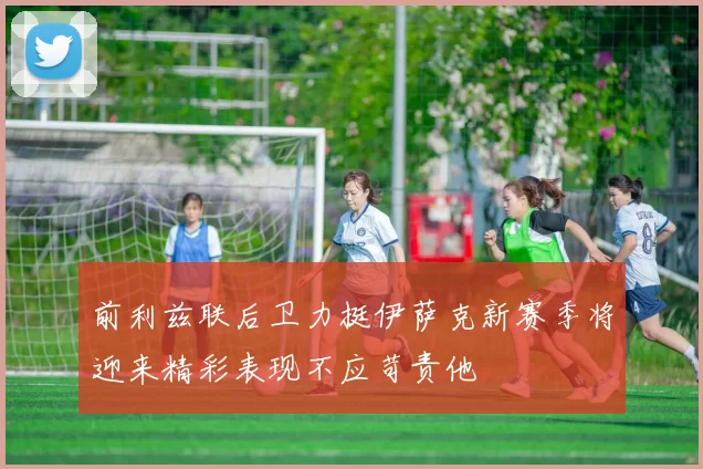 前利兹联后卫力挺伊萨克新赛季将迎来精彩表现不应苛责他