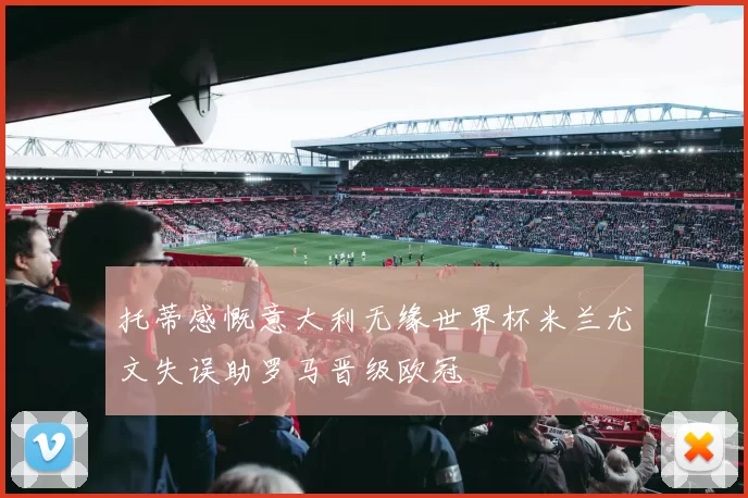 托蒂感慨意大利无缘世界杯米兰尤文失误助罗马晋级欧冠