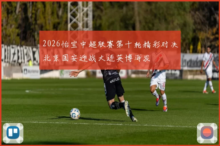 2026怡宝中超联赛第十轮精彩对决北京国安迎战大连英博海发