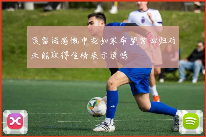莫雷诺感慨申花如家希望常回归对未能取得佳绩表示遗憾