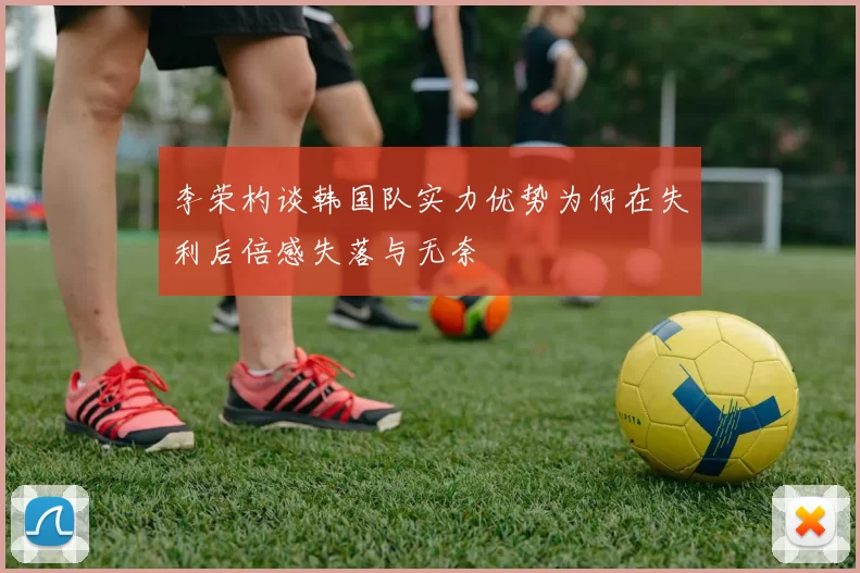 李荣杓谈韩国队实力优势为何在失利后倍感失落与无奈