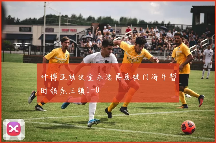 叶博亚助攻金永浩再度破门海牛暂时领先三镇1-0