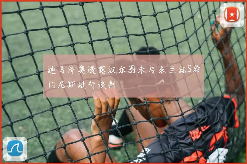 迪马济奥透露波尔图未与米兰就S希门尼斯进行谈判
