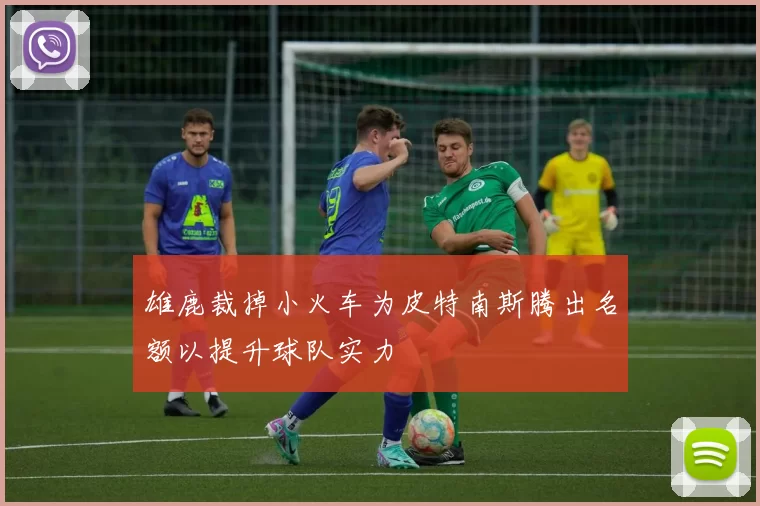 雄鹿裁掉小火车为皮特南斯腾出名额以提升球队实力
