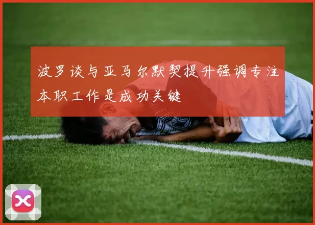 波罗谈与亚马尔默契提升强调专注本职工作是成功关键