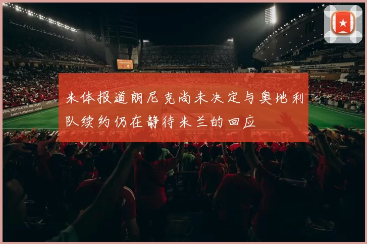 米体报道朗尼克尚未决定与奥地利队续约仍在静待米兰的回应