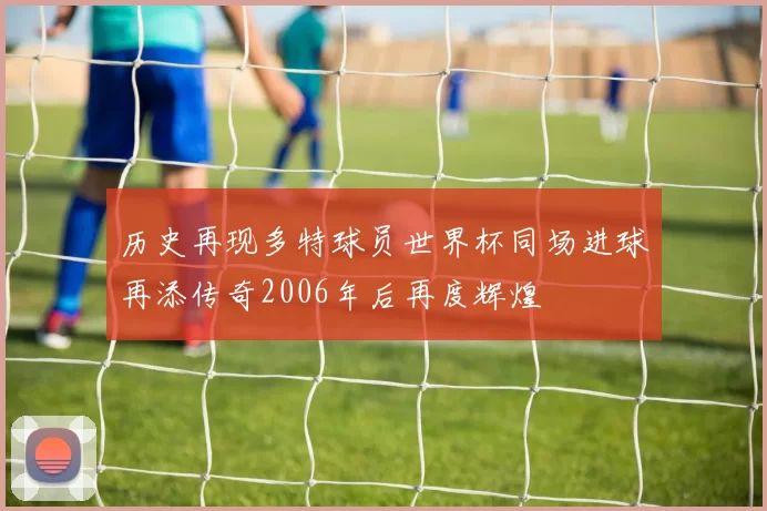 历史再现多特球员世界杯同场进球再添传奇2006年后再度辉煌