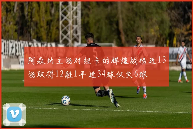 阿森纳主场对纽卡的辉煌战绩近13场取得12胜1平进34球仅失6球