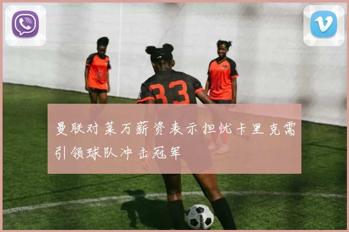 曼联对莱万薪资表示担忧卡里克需引领球队冲击冠军