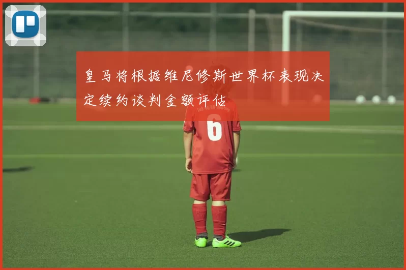 皇马将根据维尼修斯世界杯表现决定续约谈判金额评估