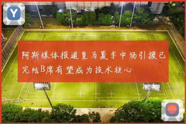 阿斯媒体报道皇马夏季中场引援已完结B席有望成为技术核心
