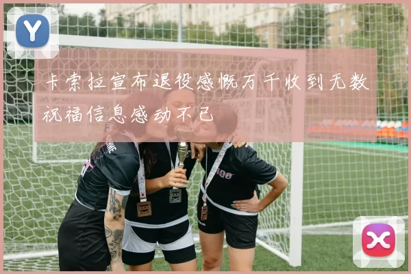 卡索拉宣布退役感慨万千收到无数祝福信息感动不已